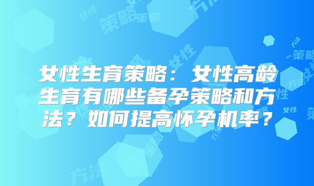 女性生育策略:女性高龄生育有哪些备孕策略和方法?如何提高怀孕机率?