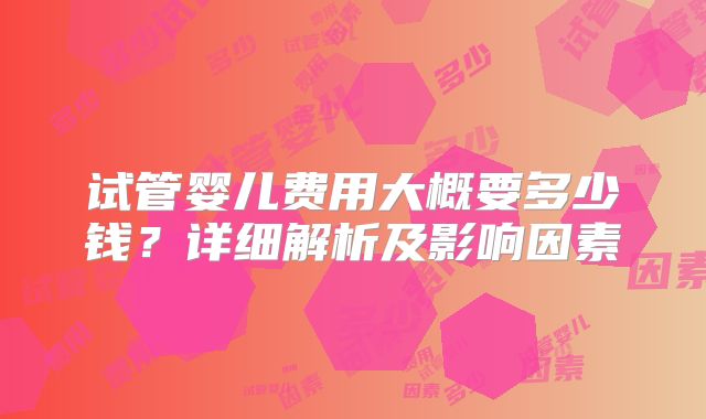 试管婴儿费用大概要多少钱?详细解析及影响因素