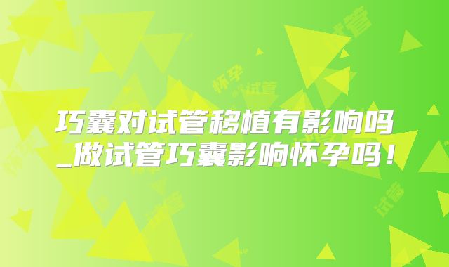 巧囊对试管移植有影响吗_做试管巧囊影响怀孕吗!