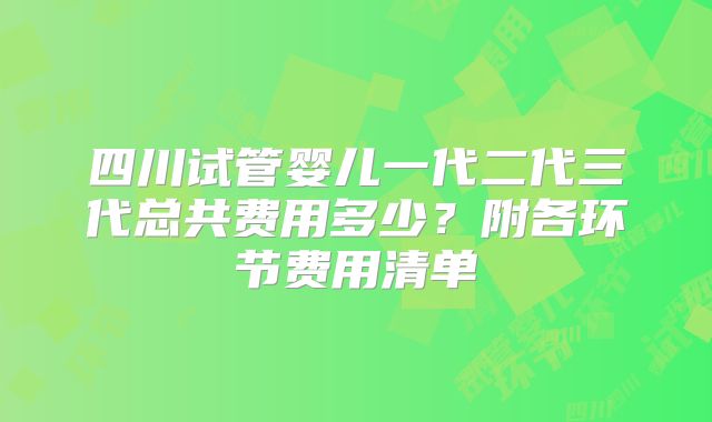 四川试管婴儿一代二代三代总共费用多少？附各环节费用清单