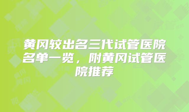 黄冈较出名三代试管医院名单一览，附黄冈试管医院推荐