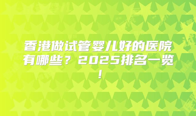 香港做试管婴儿好的医院有哪些？2025排名一览！