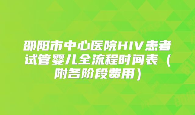 邵阳市中心医院HIV患者试管婴儿全流程时间表（附各阶段费用）