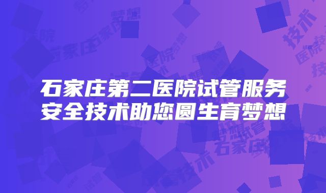 石家庄第二医院试管服务安全技术助您圆生育梦想