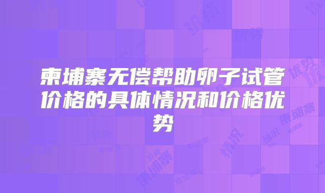 柬埔寨无偿帮助卵子试管价格的具体情况和价格优势