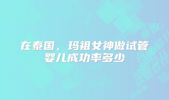 在泰国,玛祖女神做试管婴儿成功率多少