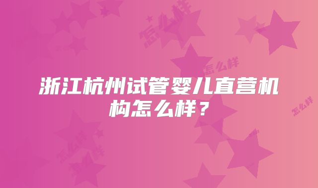 浙江杭州试管婴儿直营机构怎么样？