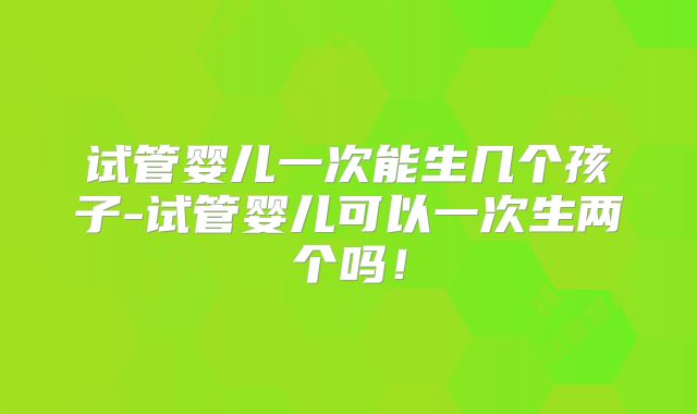 试管婴儿一次能生几个孩子-试管婴儿可以一次生两个吗！