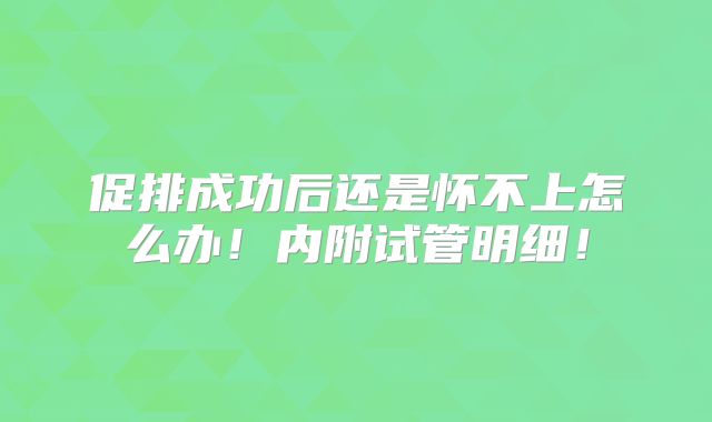 促排成功后还是怀不上怎么办!内附试管明细!