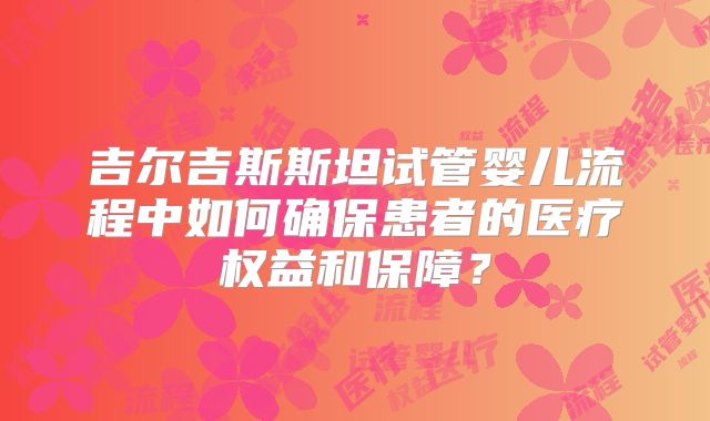 吉尔吉斯斯坦试管婴儿流程中如何确保患者的医疗权益和保障？