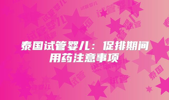 泰国试管婴儿：促排期间用药注意事项