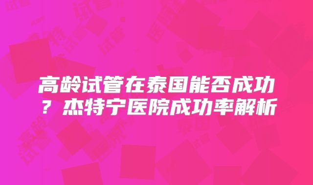 高龄试管在泰国能否成功？杰特宁医院成功率解析