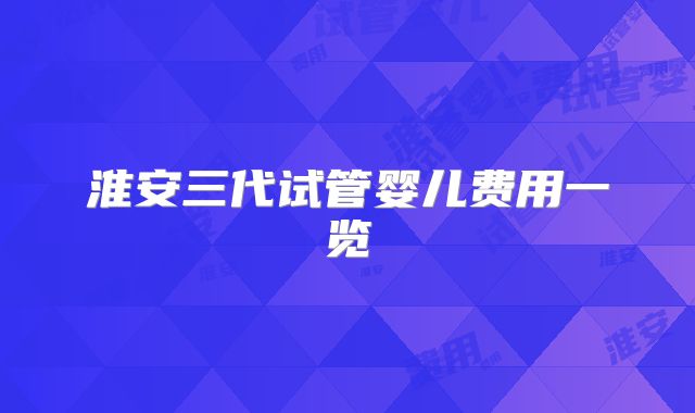 淮安三代试管婴儿费用一览