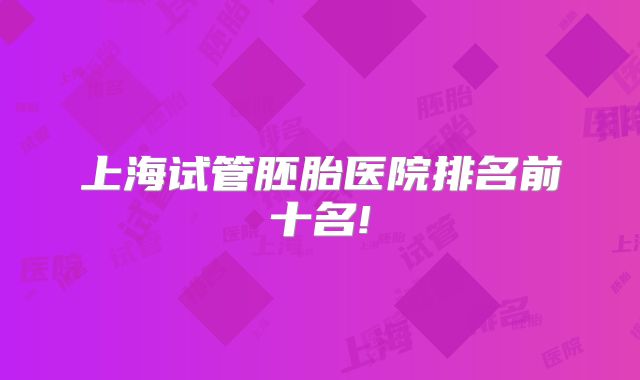 上海试管胚胎医院排名前十名!