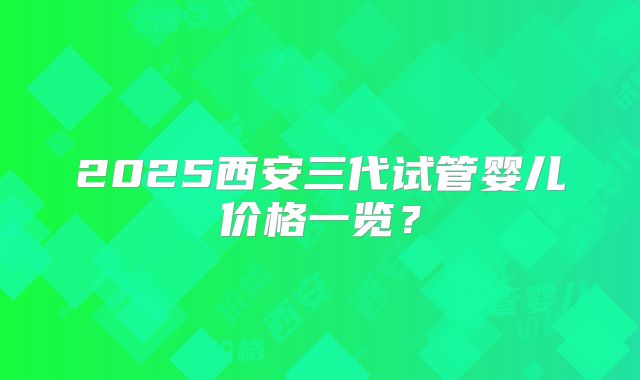 2025西安三代试管婴儿价格一览?