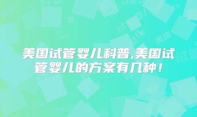 美国试管婴儿科普,美国试管婴儿的方案有几种！