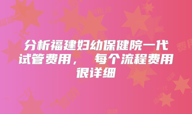 分析福建妇幼保健院一代试管费用, 每个流程费用很详细