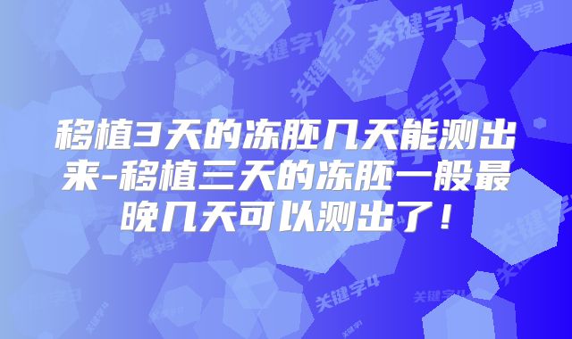 移植3天的冻胚几天能测出来-移植三天的冻胚一般最晚几天可以测出了!