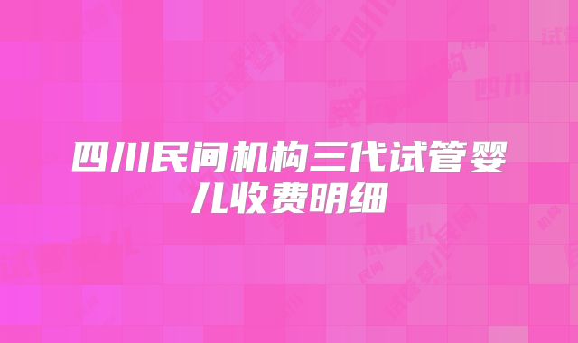 四川民间机构三代试管婴儿收费明细