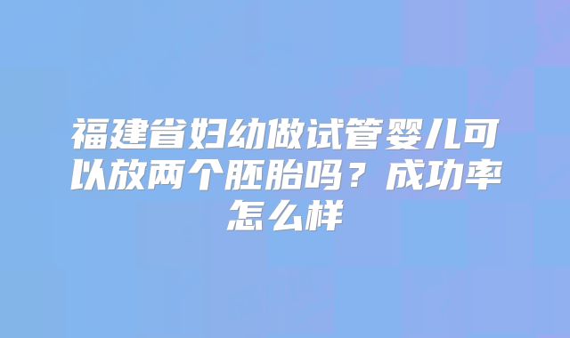 福建省妇幼做试管婴儿可以放两个胚胎吗？成功率怎么样