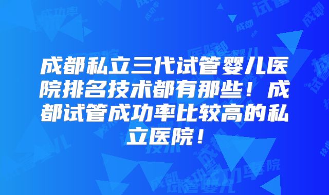 成都私立三代试管婴儿医院排名技术都有那些!成都试管成功率比较高的私立医院!
