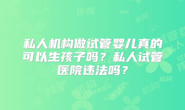 私人机构做试管婴儿真的可以生孩子吗？私人试管医院违法吗？