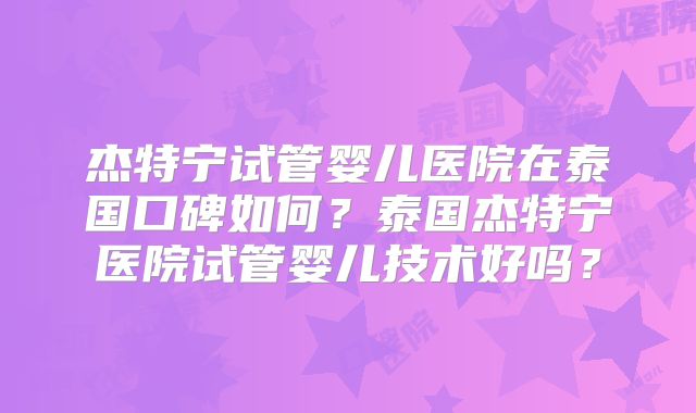 杰特宁试管婴儿医院在泰国口碑如何?泰国杰特宁医院试管婴儿技术好吗?