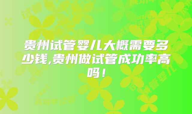 贵州试管婴儿大概需要多少钱,贵州做试管成功率高吗！