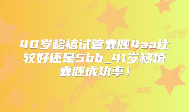 40岁移植试管囊胚4aa比较好还是5bb_41岁移植囊胚成功率！