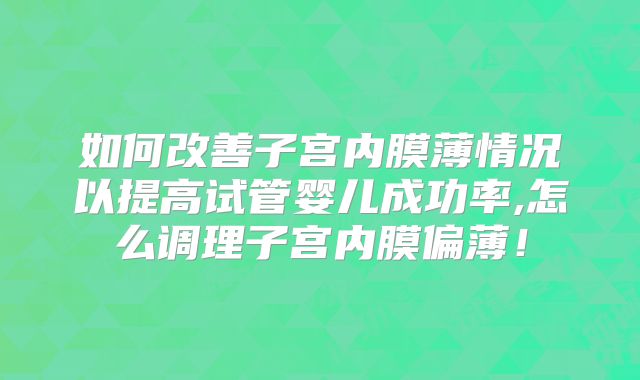 如何改善子宫内膜薄情况以提高试管婴儿成功率,怎么调理子宫内膜偏薄！