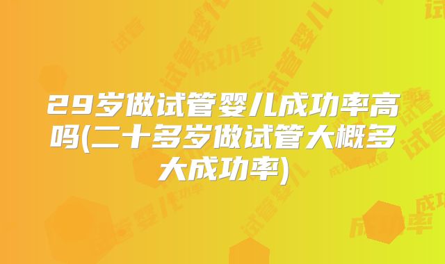 29岁做试管婴儿成功率高吗(二十多岁做试管大概多大成功率)
