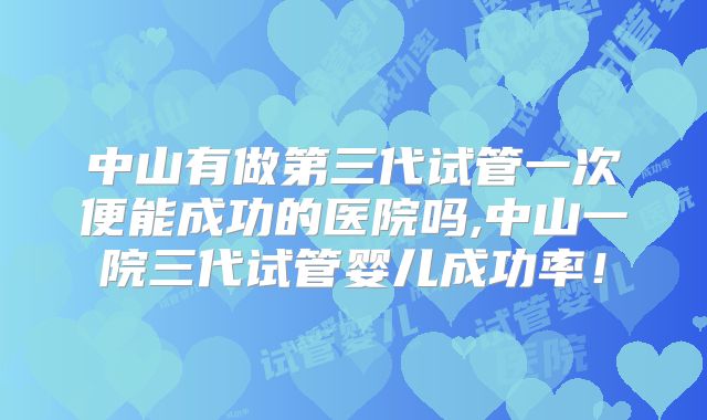 中山有做第三代试管一次便能成功的医院吗,中山一院三代试管婴儿成功率!
