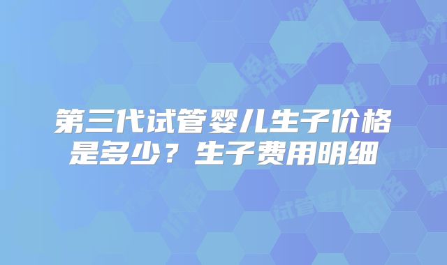第三代试管婴儿生子价格是多少？生子费用明细
