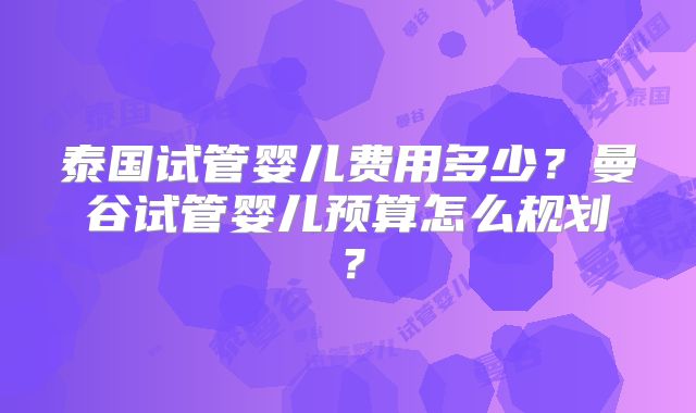 泰国试管婴儿费用多少？曼谷试管婴儿预算怎么规划？