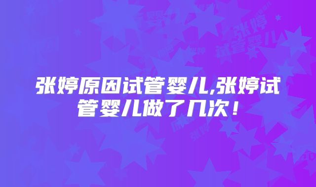 张婷原因试管婴儿,张婷试管婴儿做了几次!