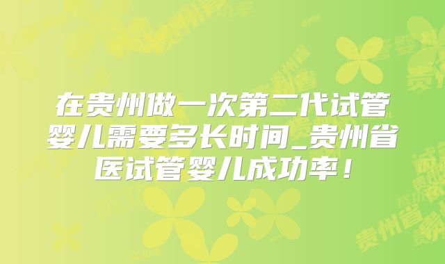 在贵州做一次第二代试管婴儿需要多长时间_贵州省医试管婴儿成功率！