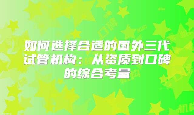 如何选择合适的国外三代试管机构:从资质到口碑的综合考量