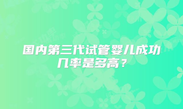 国内第三代试管婴儿成功几率是多高？