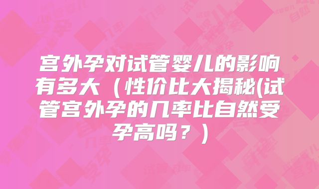 宫外孕对试管婴儿的影响有多大（性价比大揭秘(试管宫外孕的几率比自然受孕高吗？)