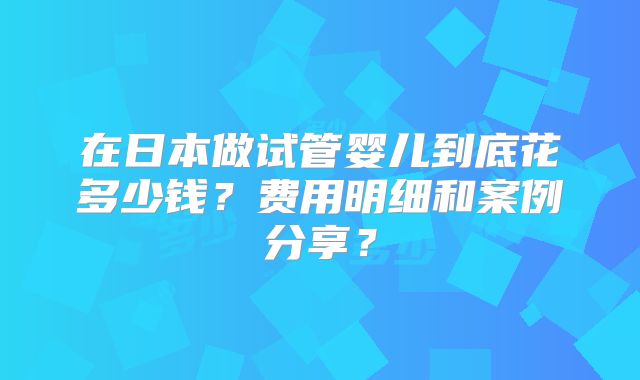 在日本做试管婴儿到底花多少钱？费用明细和案例分享？