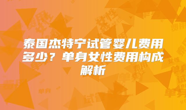 泰国杰特宁试管婴儿费用多少?单身女性费用构成解析