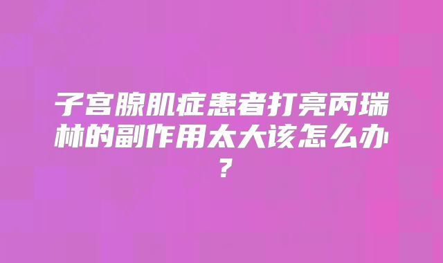子宫腺肌症患者打亮丙瑞林的副作用太大该怎么办?