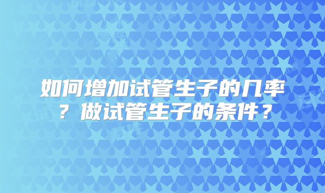 如何增加试管生子的几率？做试管生子的条件？