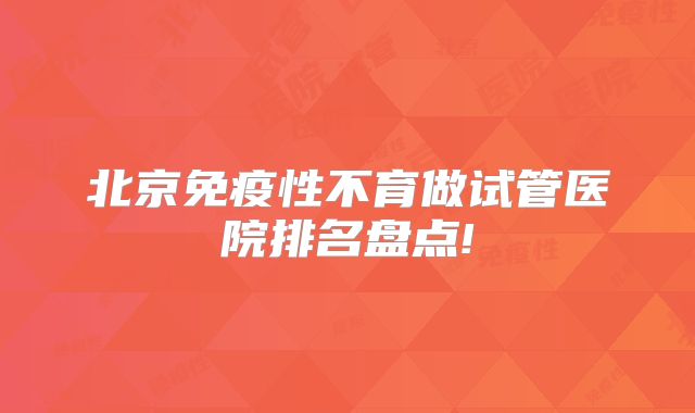 北京免疫性不育做试管医院排名盘点!