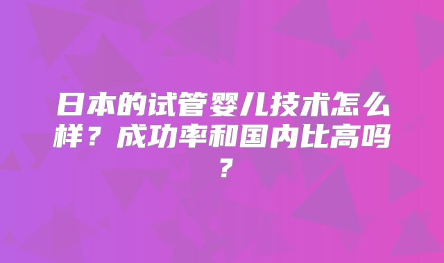 日本的试管婴儿技术怎么样？成功率和国内比高吗？