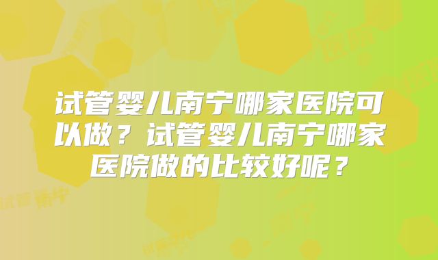 试管婴儿南宁哪家医院可以做？试管婴儿南宁哪家医院做的比较好呢？