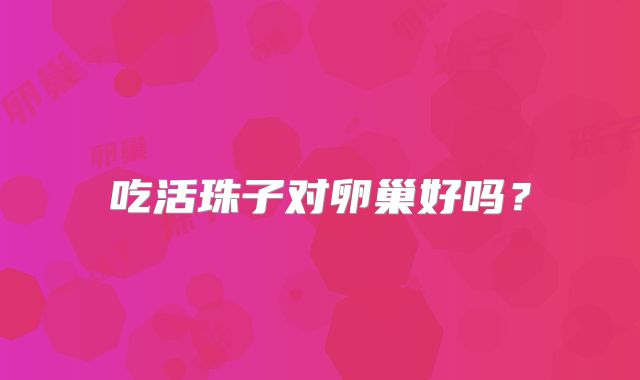 吃活珠子对卵巢好吗？