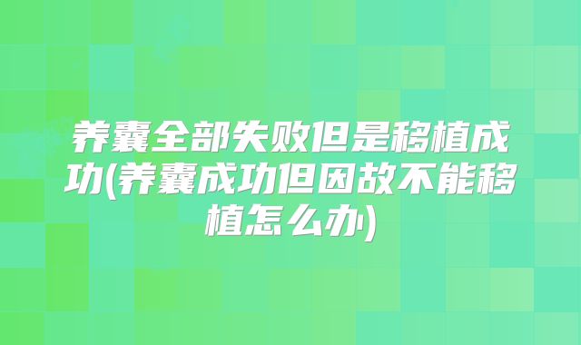 养囊全部失败但是移植成功(养囊成功但因故不能移植怎么办)