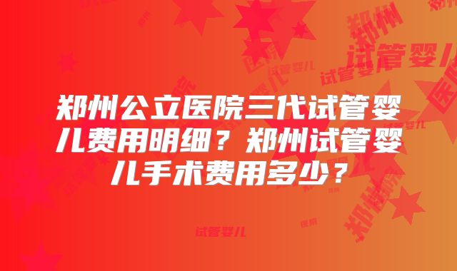 郑州公立医院三代试管婴儿费用明细？郑州试管婴儿手术费用多少？
