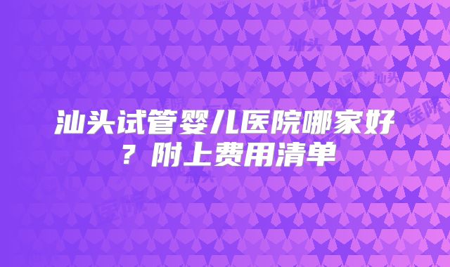 汕头试管婴儿医院哪家好？附上费用清单